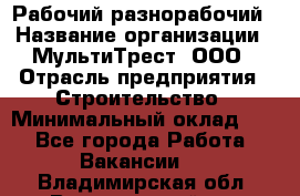 Рабочий-разнорабочий › Название организации ­ МультиТрест, ООО › Отрасль предприятия ­ Строительство › Минимальный оклад ­ 1 - Все города Работа » Вакансии   . Владимирская обл.,Вязниковский р-н